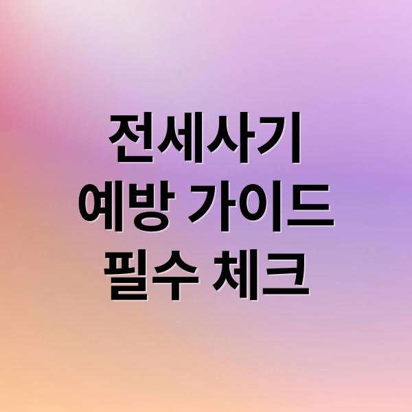전세 사기 예방을 위한 꼼꼼한 가이드: 확인 사항부터 대응 방법까지