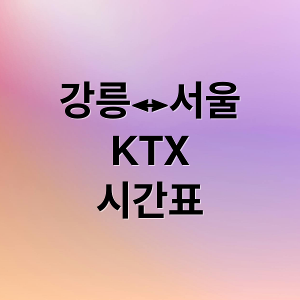 강릉↔서울 KTX 시간표·요금·우등석 총정리