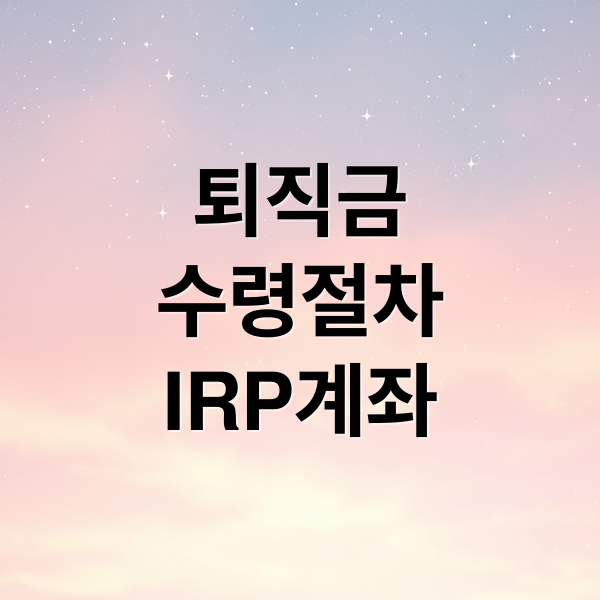 퇴직금 수령 절차부터 IRP 계좌 활용까지 실전 가이드