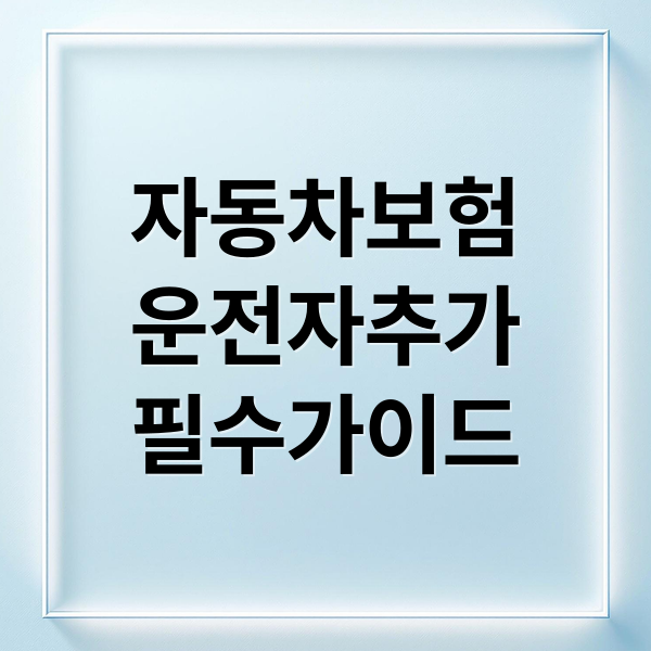 자동차보험 운전자 추가 필수 가이드: 절차부터 보험료 영향까지