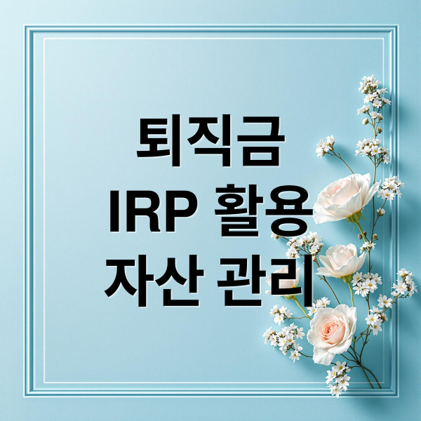퇴직금 수령 후 IRP 활용한 자산 관리와 투자 전략