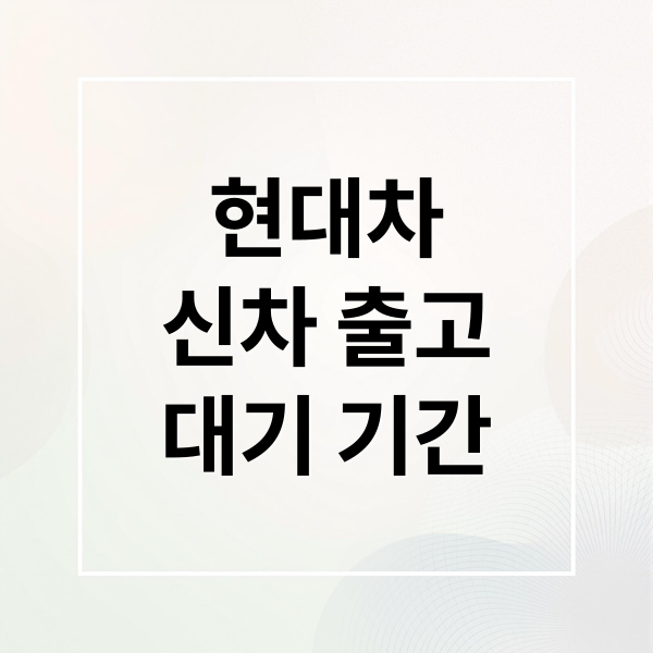 현대자동차 신차 출고 대기 기간: 차종별 납기일, 계약/탁송 조회 총정리