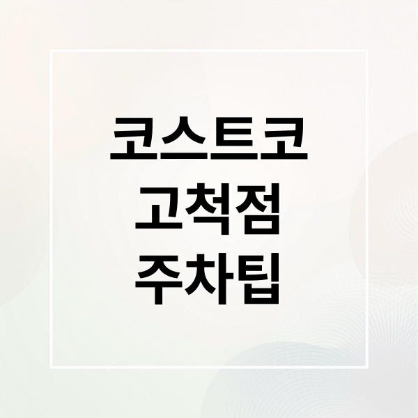 코스트코 고척점 주차 완벽 가이드: 요금, 시간, 팁 총정리
