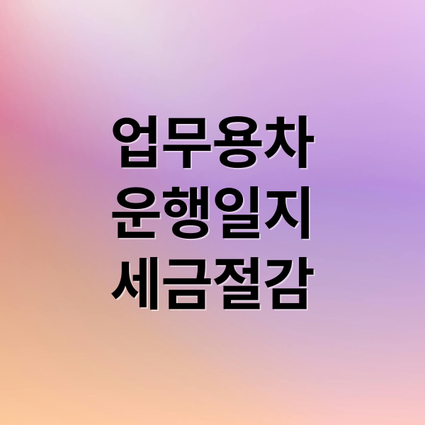 업무용 차량 운행일지: 세금 절감 효과와 필수 작성법 총정리