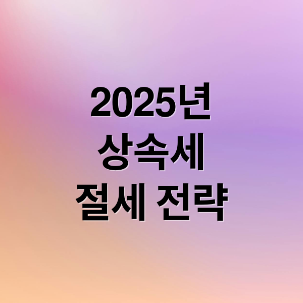 2025년 상속세 면제 한도액부터 절세 전략까지 총정리