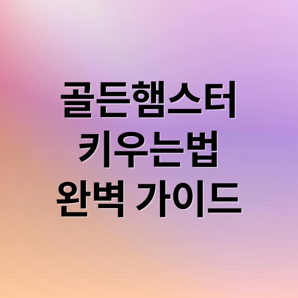 골든햄스터 키우기 A to Z: 종류, 수명, 집, 먹이, 건강 관리 완벽 가이드