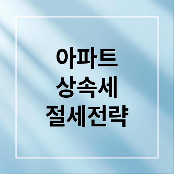 아파트 상속세 절세 전략: 공제, 증여, 감정평가 활용 A to Z