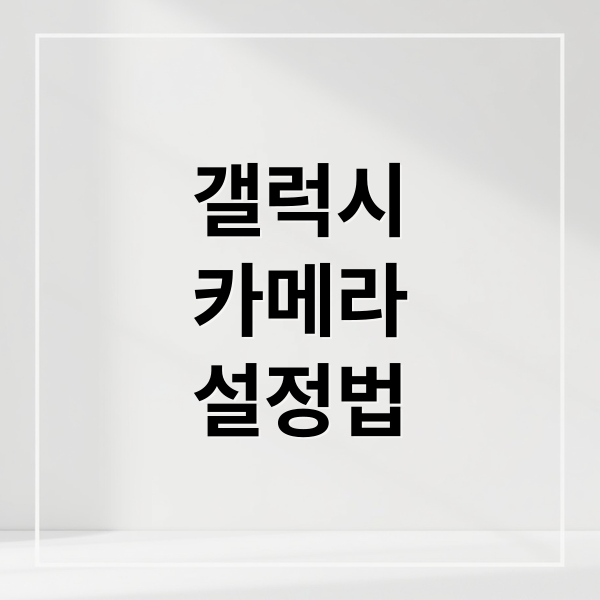 갤럭시 카메라 설정 마스터: 화질, 모드, AI 활용법 A to Z