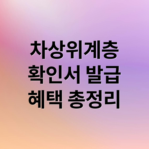 차상위계층 확인서: 발급 자격, 신청 방법, 혜택, 필요 서류 완벽 정리